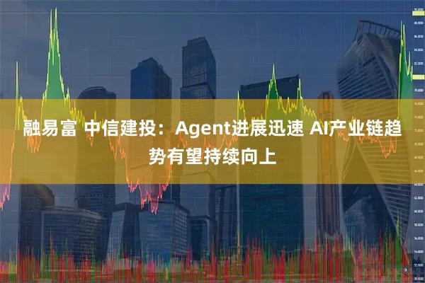 融易富 中信建投：Agent进展迅速 AI产业链趋势有望持续向上