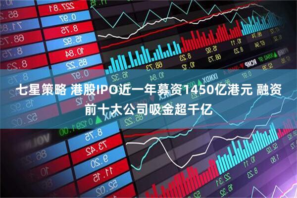 七星策略 港股IPO近一年募资1450亿港元 融资前十大公司吸金超千亿