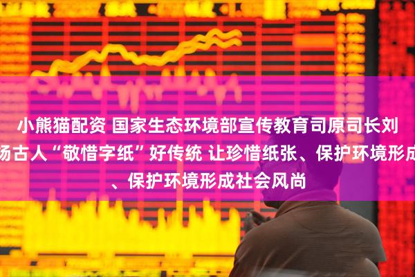小熊猫配资 国家生态环境部宣传教育司原司长刘友宾：弘扬古人“敬惜字纸”好传统 让珍惜纸张、保护环境形成社会风尚