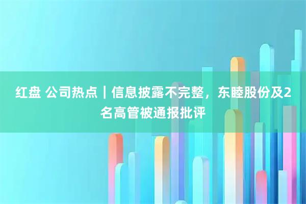 红盘 公司热点｜信息披露不完整，东睦股份及2名高管被通报批评