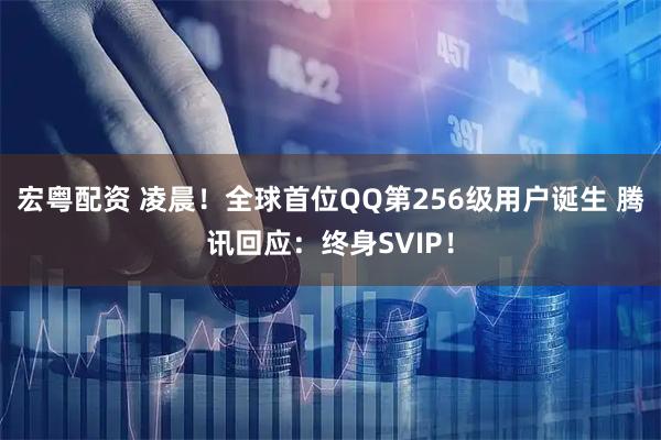 宏粤配资 凌晨！全球首位QQ第256级用户诞生 腾讯回应：终身SVIP！