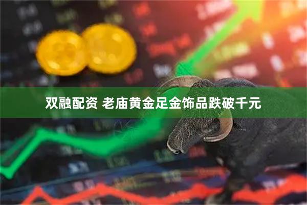 双融配资 老庙黄金足金饰品跌破千元
