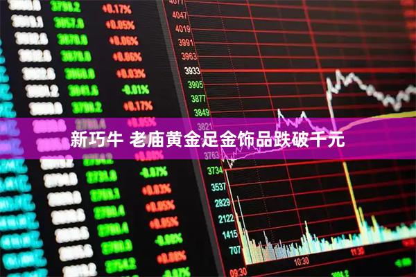 新巧牛 老庙黄金足金饰品跌破千元