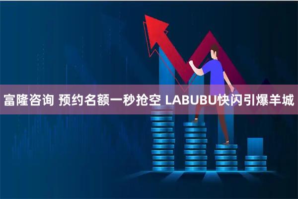 富隆咨询 预约名额一秒抢空 LABUBU快闪引爆羊城