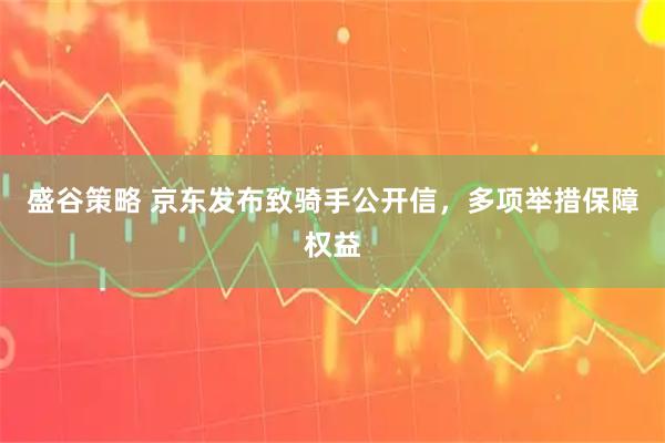 盛谷策略 京东发布致骑手公开信，多项举措保障权益
