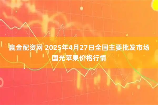 赢金配资网 2025年4月27日全国主要批发市场国光苹果价格行情