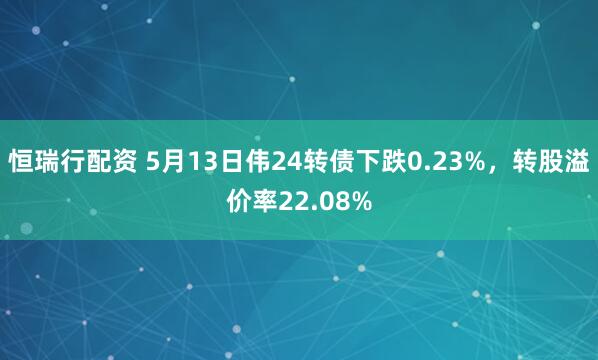 恒瑞行配资 5月13日伟24转债下跌0.23%，转股溢价率22.08%