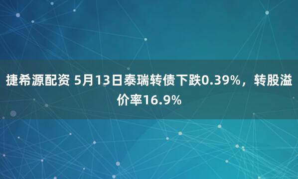 捷希源配资 5月13日泰瑞转债下跌0.39%，转股溢价率16.9%