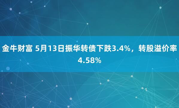 金牛财富 5月13日振华转债下跌3.4%，转股溢价率4.58%