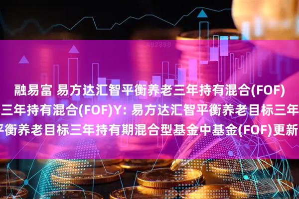 融易富 易方达汇智平衡养老三年持有混合(FOF)A,易方达汇智平衡养老三年持有混合(FOF)Y: 易方达汇智平衡养老目标三年持有期混合型基金中基金(FOF)更新的招募说明书