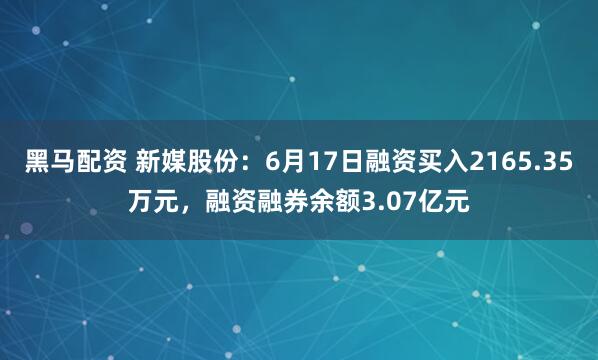 黑马配资 新媒股份：6月17日融资买入2165.35万元，融资融券余额3.07亿元