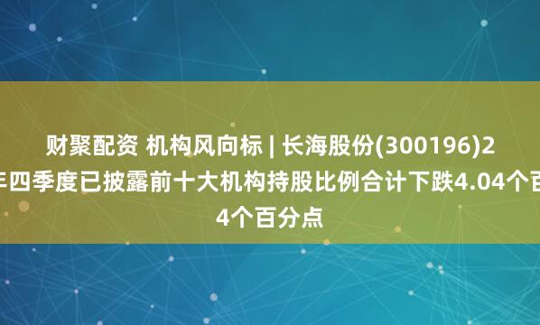 财聚配资 机构风向标 | 长海股份(300196)2024年四季度已披露前十大机构持股比例合计下跌4.04个百分点