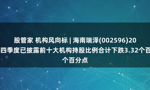 股管家 机构风向标 | 海南瑞泽(002596)2024年四季度已披露前十大机构持股比例合计下跌3.32个百分点
