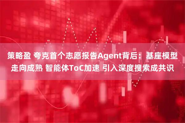 策略盈 夸克首个志愿报告Agent背后：基座模型走向成熟 智能体ToC加速 引入深度搜索成共识