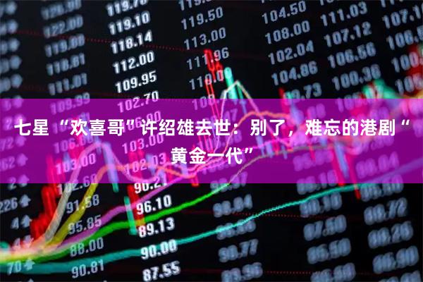 七星 “欢喜哥”许绍雄去世：别了，难忘的港剧“黄金一代”