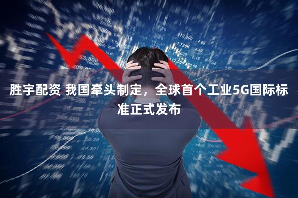 胜宇配资 我国牵头制定，全球首个工业5G国际标准正式发布