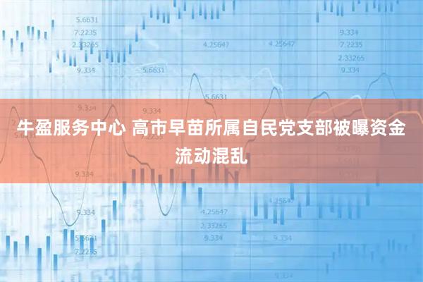 牛盈服务中心 高市早苗所属自民党支部被曝资金流动混乱