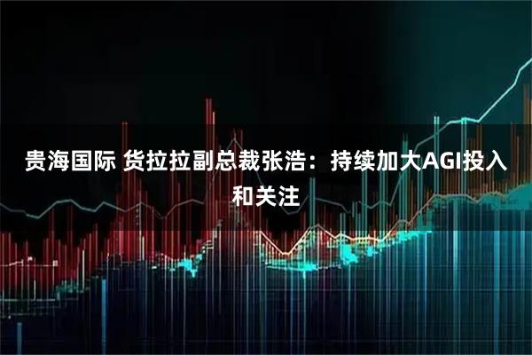 贵海国际 货拉拉副总裁张浩:持续加大AGI投入和关注