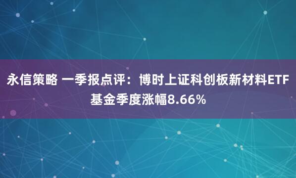 永信策略 一季报点评：博时上证科创板新材料ETF基金季度涨幅8.66%