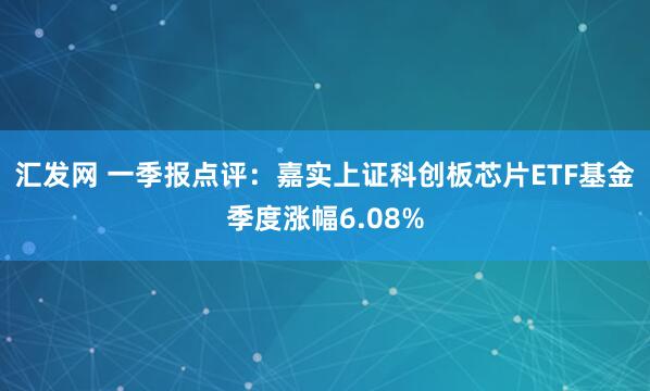 汇发网 一季报点评：嘉实上证科创板芯片ETF基金季度涨幅6.08%