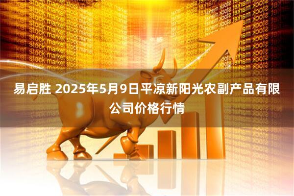 易启胜 2025年5月9日平凉新阳光农副产品有限公司价格行情
