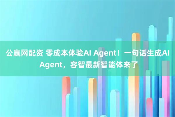 公赢网配资 零成本体验AI Agent！一句话生成AI Agent，容智最新智能体来了