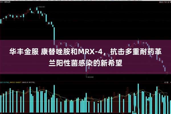 华丰金服 康替唑胺和MRX-4，抗击多重耐药革兰阳性菌感染的新希望