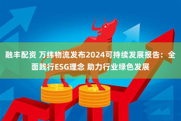 融丰配资 万纬物流发布2024可持续发展报告：全面践行ESG理念 助力行业绿色发展
