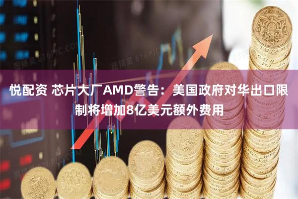 悦配资 芯片大厂AMD警告：美国政府对华出口限制将增加8亿美元额外费用