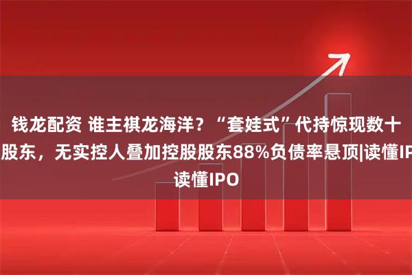 钱龙配资 谁主祺龙海洋?“套娃式”代持惊现数十名股东,无实控人叠加控股股东88%负债率悬顶|读懂IPO