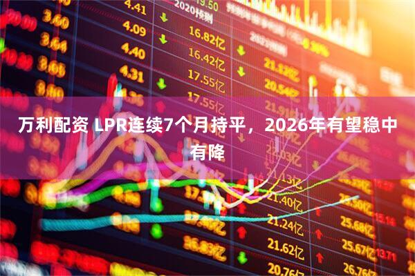 万利配资 LPR连续7个月持平，2026年有望稳中有降