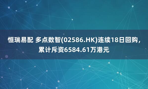 恒瑞易配 多点数智(02586.HK)连续18日回购,累计斥资6584.61万港元