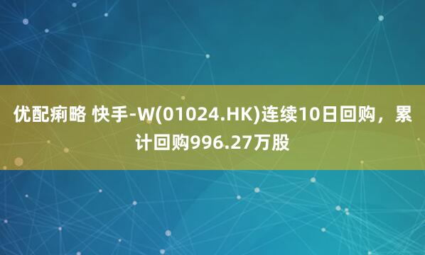 优配痢略 快手-W(01024.HK)连续10日回购,累计回购996.27万股