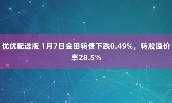 优优配送版 1月7日金田转债下跌0.49%，转股溢价率28.5%