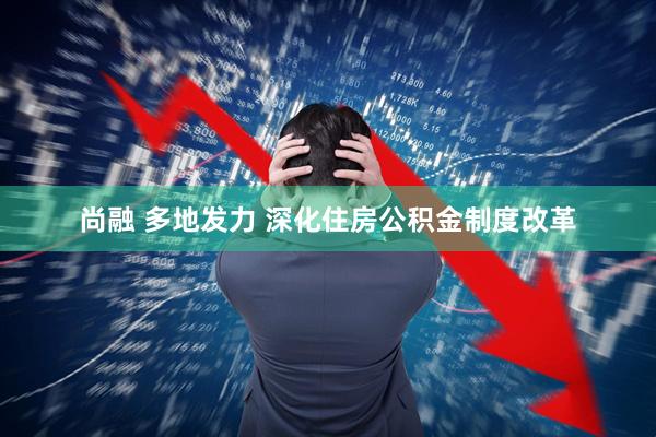 尚融 多地发力 深化住房公积金制度改革