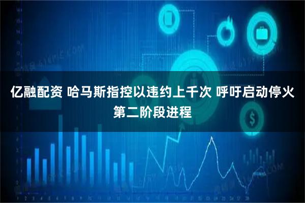 亿融配资 哈马斯指控以违约上千次 呼吁启动停火第二阶段进程
