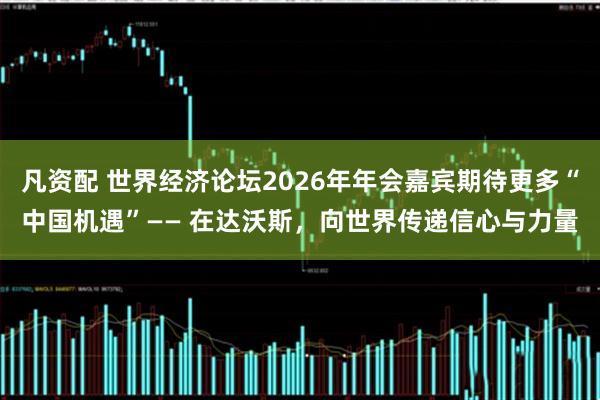 凡资配 世界经济论坛2026年年会嘉宾期待更多“中国机遇”—— 在达沃斯，向世界传递信心与力量