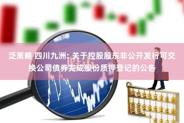 泛策略 四川九洲: 关于控股股东非公开发行可交换公司债券完成股份质押登记的公告