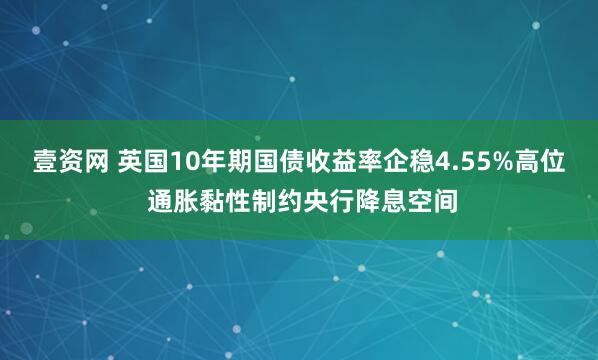 壹资网 英国10年期国债收益率企稳4.55%高位 通胀黏性制约央行降息空间