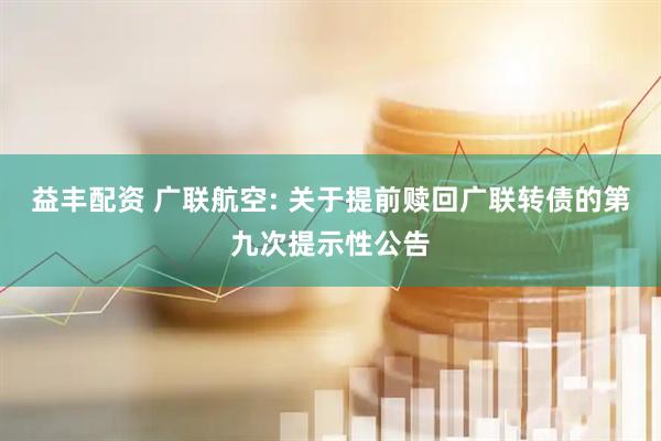 益丰配资 广联航空: 关于提前赎回广联转债的第九次提示性公告