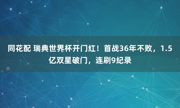 同花配 瑞典世界杯开门红!首战36年不败,1.5亿双星破门,连刷9纪录