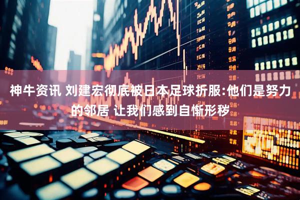 神牛资讯 刘建宏彻底被日本足球折服:他们是努力的邻居 让我们感到自惭形秽