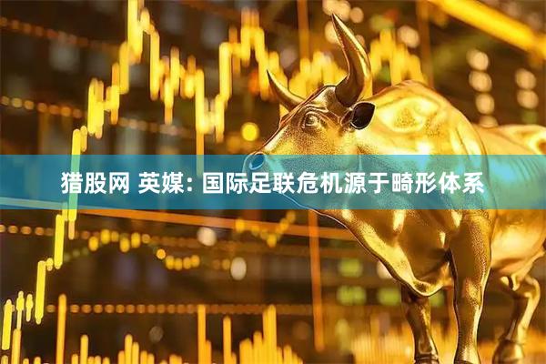 猎股网 英媒: 国际足联危机源于畸形体系