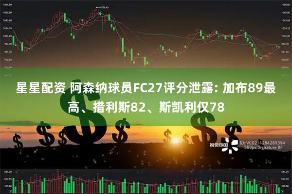 星星配资 阿森纳球员FC27评分泄露: 加布89最高、措利斯82、斯凯利仅78
