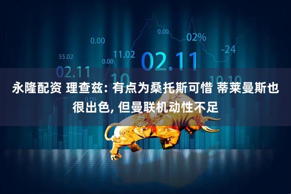 永隆配资 理查兹: 有点为桑托斯可惜 蒂莱曼斯也很出色, 但曼联机动性不足