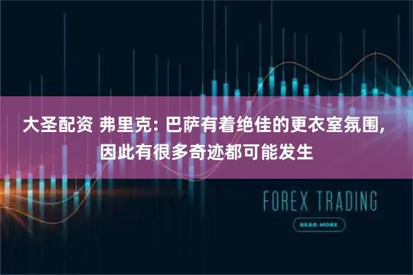 大圣配资 弗里克: 巴萨有着绝佳的更衣室氛围, 因此有很多奇迹都可能发生